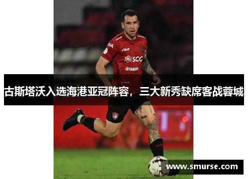 古斯塔沃入选海港亚冠阵容，三大新秀缺席客战蓉城