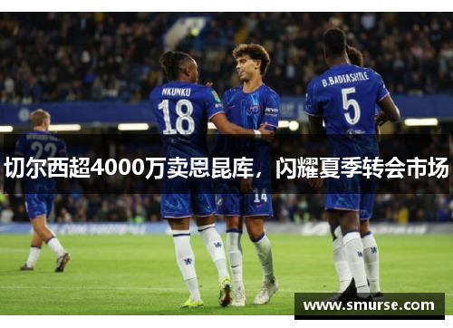 切尔西超4000万卖恩昆库，闪耀夏季转会市场